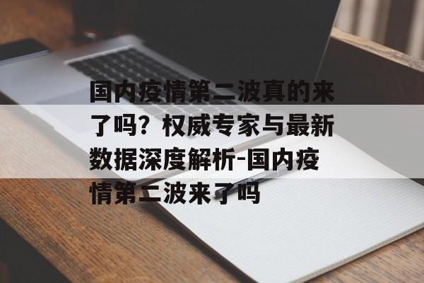 国内疫情第二波真的来了吗？权威专家与最新数据深度解析-国内疫情第二波来了吗